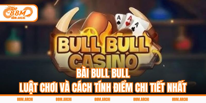 Bài Bull Bull - Luật Chơi Và Cách Tính Điểm Chi Tiết Nhất