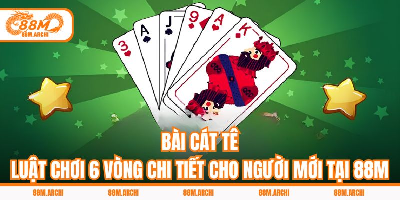 Bài Cát Tê - Luật Chơi 6 Vòng Chi Tiết Cho Người Mới Tại 88M