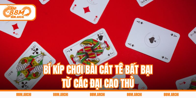 Bí kíp chơi bài cát tê bất bại từ các đại cao thủ