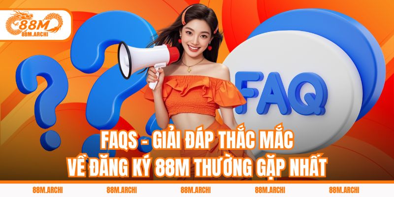 FAQs - Giải đáp thắc mắc về đăng ký 88M thường gặp nhất