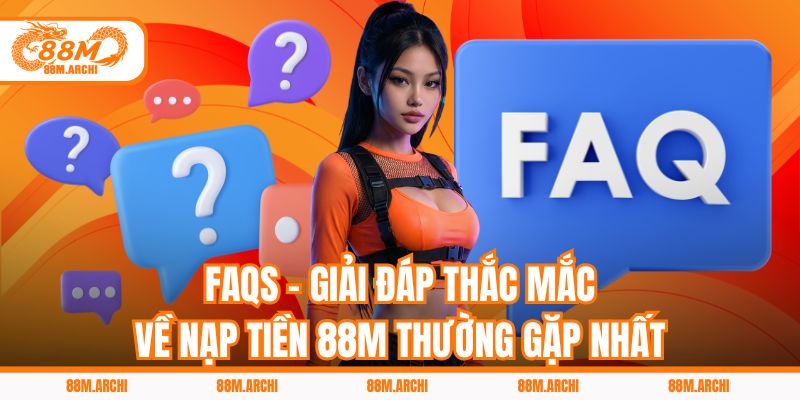 FAQs - Giải đáp thắc mắc về nạp tiền 88M thường gặp nhất