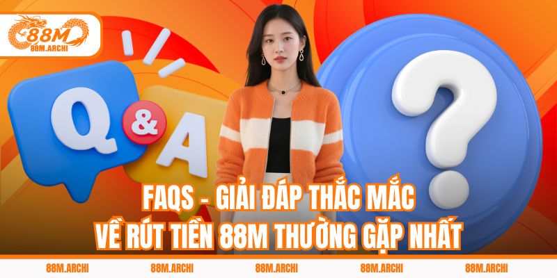 FAQs - Giải đáp thắc mắc về rút tiền 88M thường gặp nhất