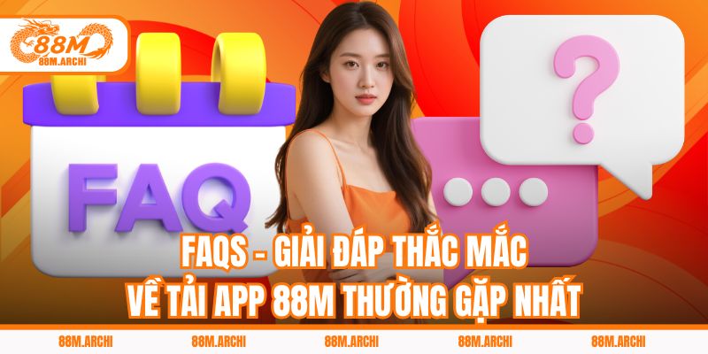 FAQs - Giải đáp thắc mắc về tải app 88M thường gặp nhất