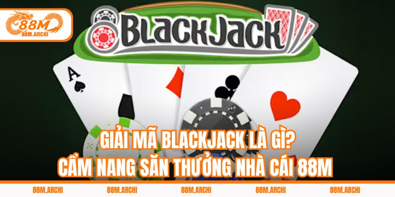 Giải Mã Blackjack Là Gì? Cẩm Nang Săn Thưởng Nhà Cái 88M