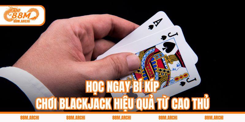 Học Ngay Bí Kíp Chơi Blackjack Hiệu Quả Từ Cao Thủ