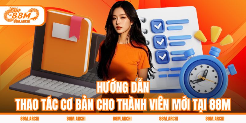 Hướng Dẫn Thao Tác Cơ Bản Cho Thành Viên Mới Tại 88M