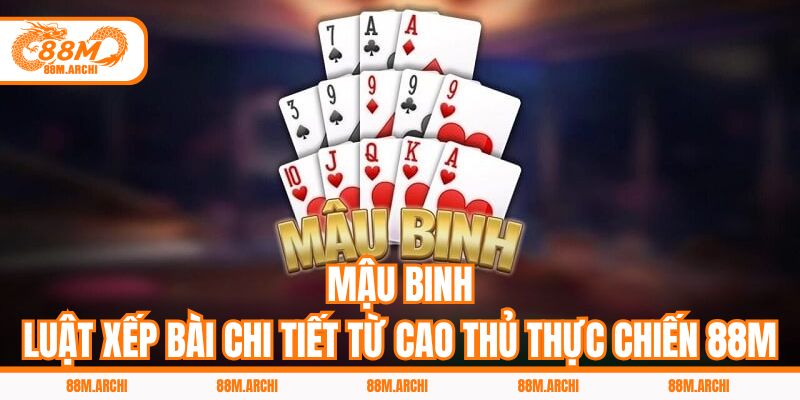 Mậu Binh - Luật Xếp Bài Chi Tiết Từ Cao Thủ Thực Chiến 88M