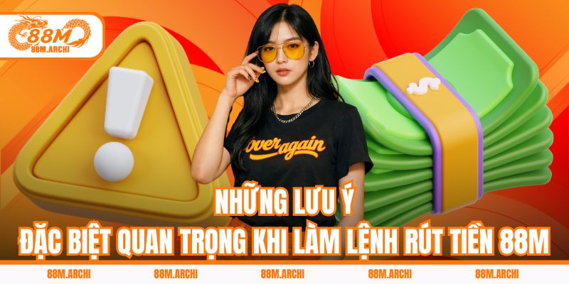 Những lưu ý đặc biệt quan trọng khi làm lệnh rút tiền 88M