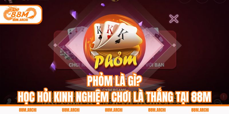 Phỏm Là Gì? Học Hỏi Kinh Nghiệm Chơi Là Thắng Tại 88M