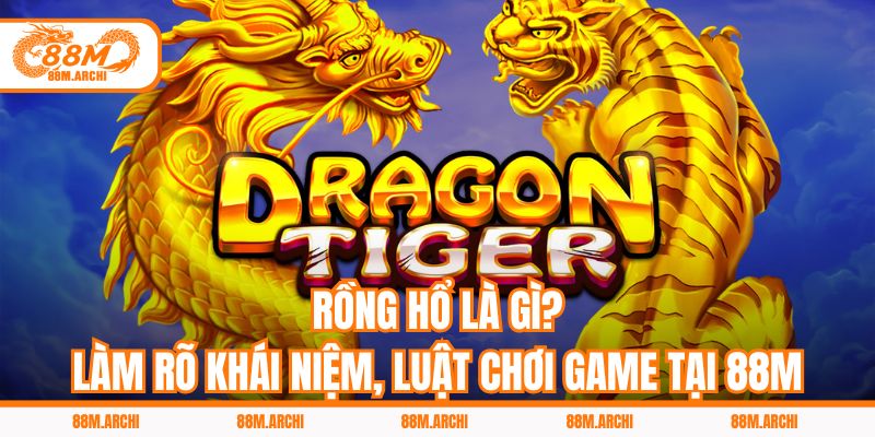 Rồng Hổ Là Gì? Làm Rõ Khái Niệm, Luật Chơi Game Tại 88M