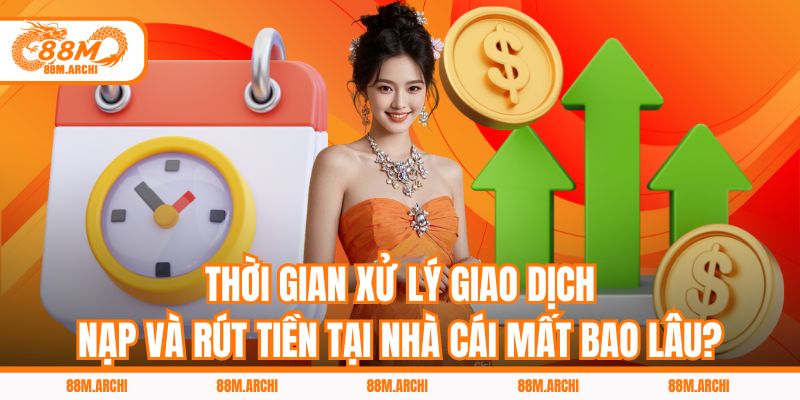 Thời gian xử lý giao dịch nạp và rút tiền mất bao lâu?