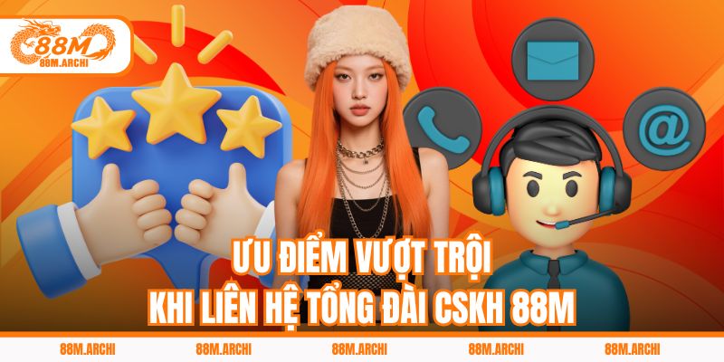 Ưu điểm vượt trội khi liên hệ tổng đài CSKH 88M